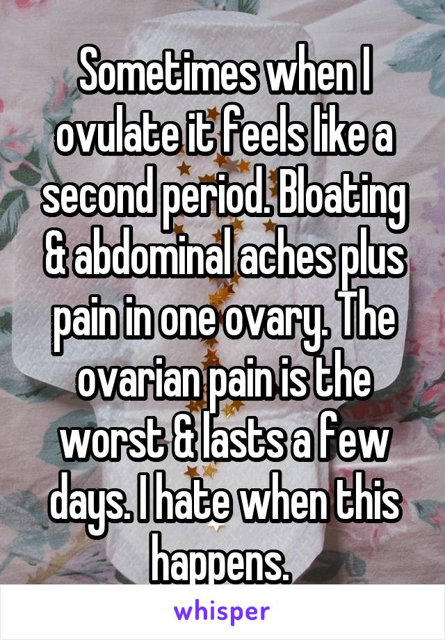 Sometimes when I ovulate it feels like a second period. Bloating & abdominal aches plus pain in one ovary. The ovarian pain is the worst & lasts a few days. I hate when this happens. 