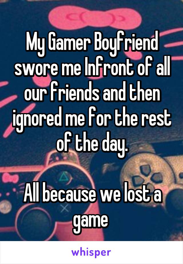 My Gamer Boyfriend swore me Infront of all our friends and then ignored me for the rest of the day.

All because we lost a game 