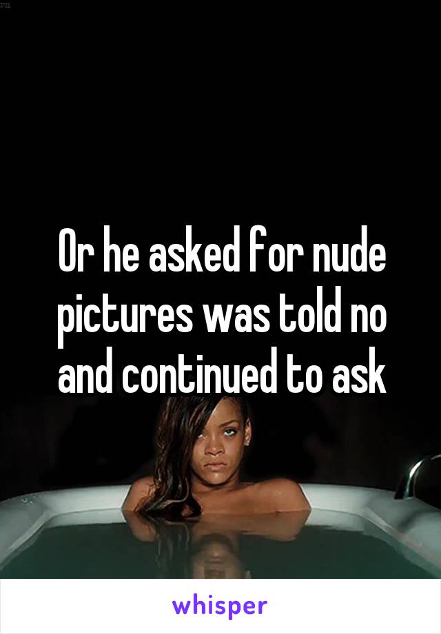 Or he asked for nude pictures was told no and continued to ask