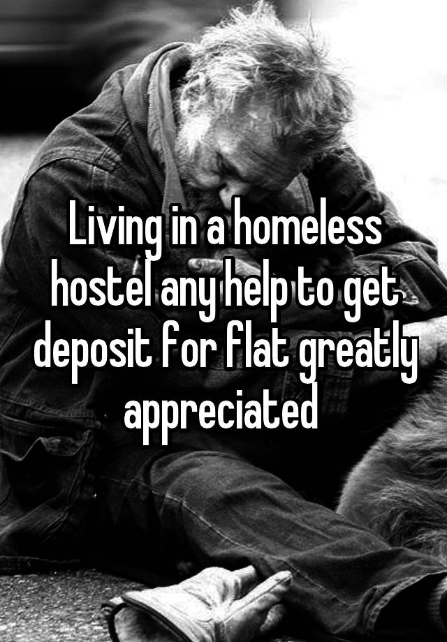 Living in a homeless hostel any help to get deposit for flat greatly appreciated 