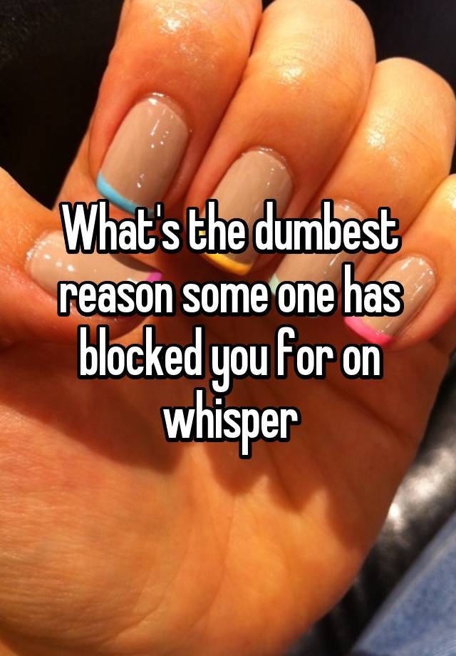 What's the dumbest reason some one has blocked you for on whisper