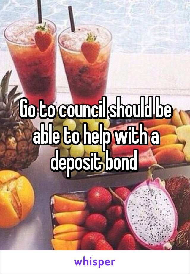 Go to council should be able to help with a deposit bond 