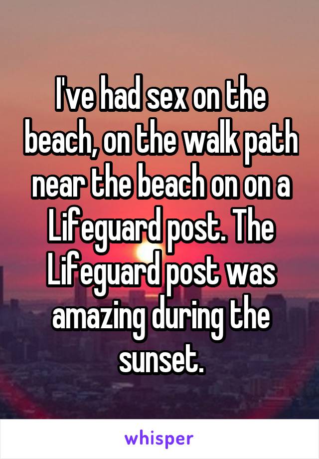 I've had sex on the beach, on the walk path near the beach on on a Lifeguard post. The Lifeguard post was amazing during the sunset.