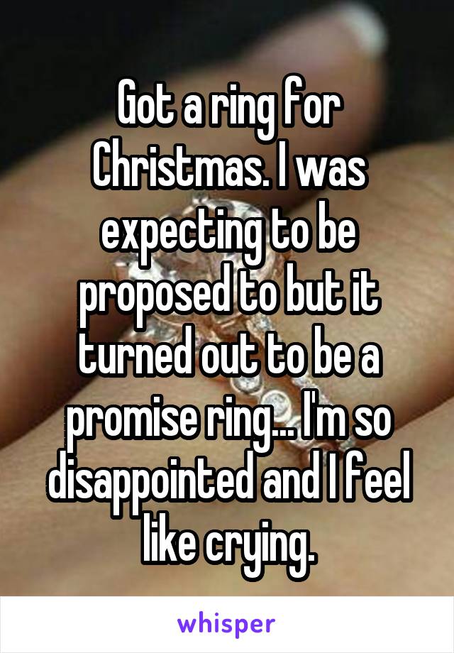 Got a ring for Christmas. I was expecting to be proposed to but it turned out to be a promise ring... I'm so disappointed and I feel like crying.