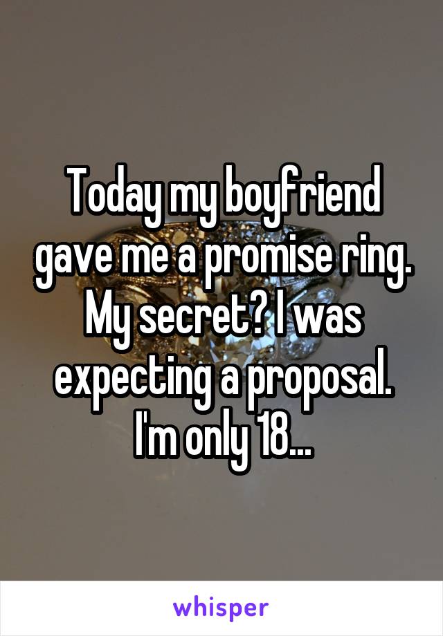Today my boyfriend gave me a promise ring. My secret? I was expecting a proposal. I'm only 18...