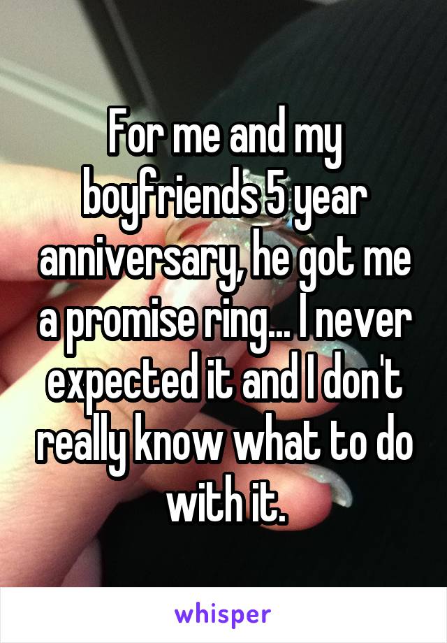 For me and my boyfriends 5 year anniversary, he got me a promise ring... I never expected it and I don't really know what to do with it.