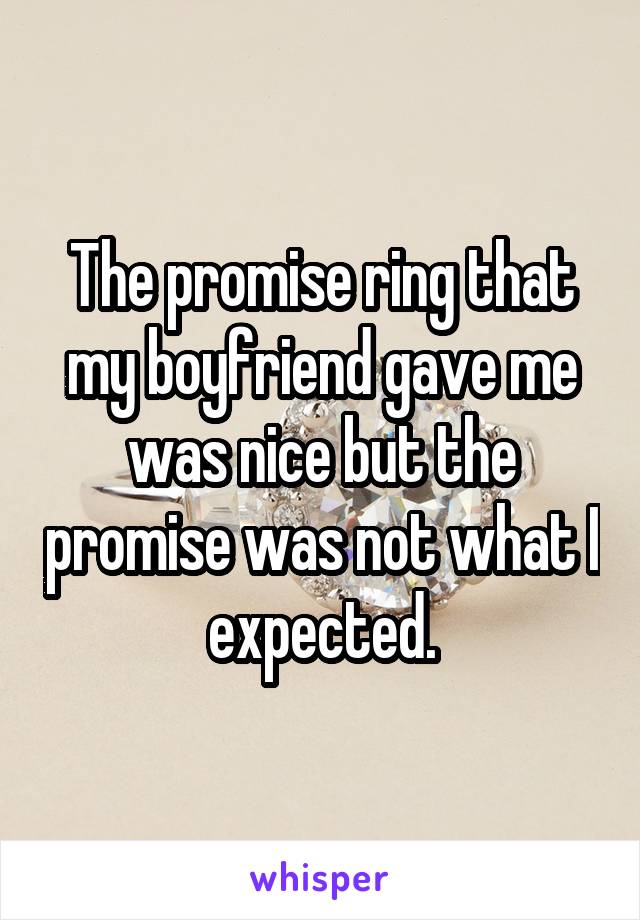 The promise ring that my boyfriend gave me was nice but the promise was not what I expected.