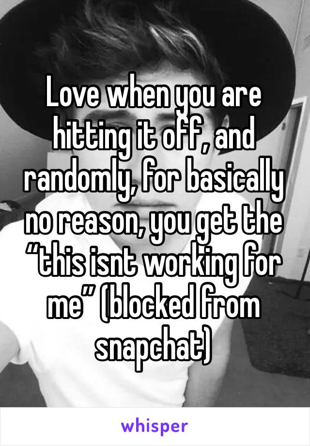 Love when you are hitting it off, and randomly, for basically no reason, you get the “this isnt working for me” (blocked from snapchat)