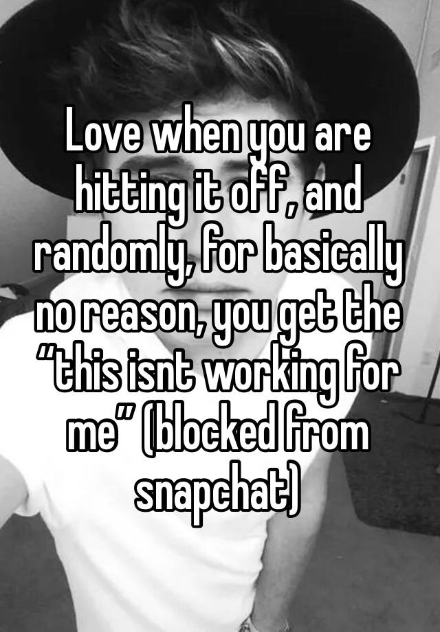 Love when you are hitting it off, and randomly, for basically no reason, you get the “this isnt working for me” (blocked from snapchat)