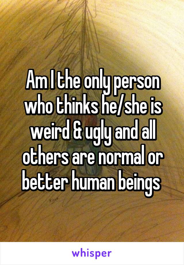 Am I the only person who thinks he/she is weird & ugly and all others are normal or better human beings 