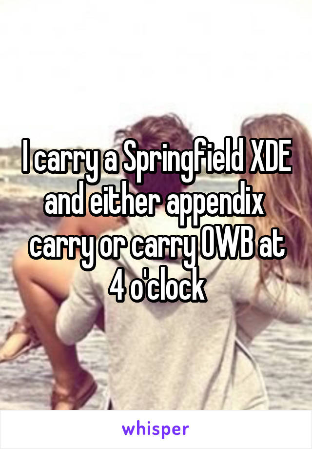 I carry a Springfield XDE and either appendix  carry or carry OWB at 4 o'clock