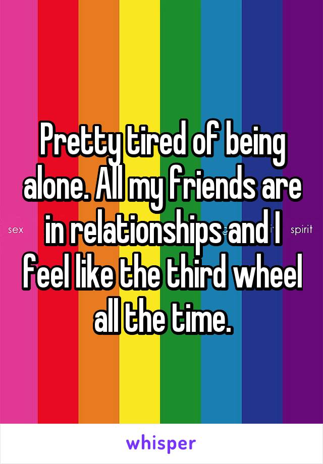 Pretty tired of being alone. All my friends are in relationships and I feel like the third wheel all the time.