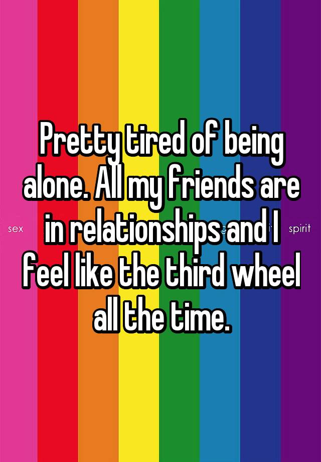 Pretty tired of being alone. All my friends are in relationships and I feel like the third wheel all the time.