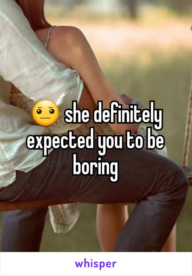 😐 she definitely expected you to be boring