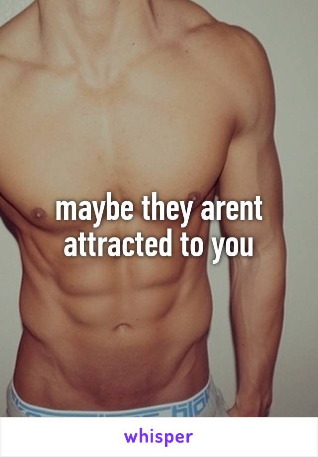 maybe they arent attracted to you