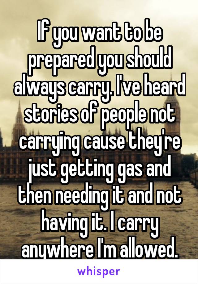 If you want to be prepared you should always carry. I've heard stories of people not carrying cause they're just getting gas and then needing it and not having it. I carry anywhere I'm allowed.