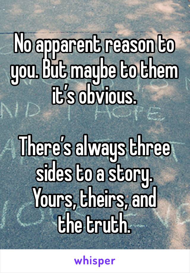 No apparent reason to you. But maybe to them it’s obvious.

There’s always three sides to a story.
Yours, theirs, and the truth.