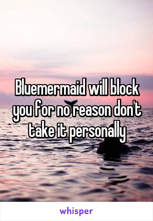 Bluemermaid will block you for no reason don't take it personally