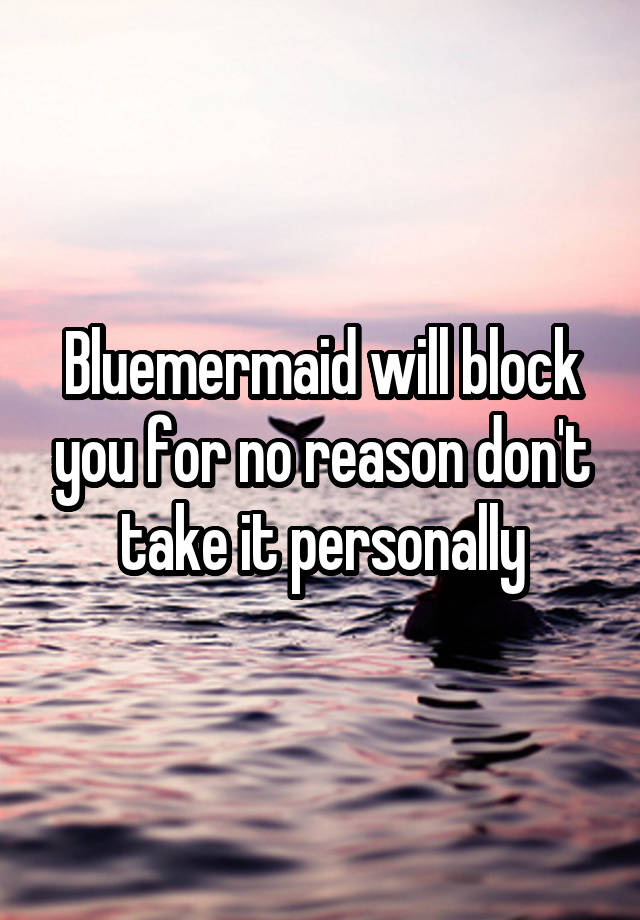 Bluemermaid will block you for no reason don't take it personally