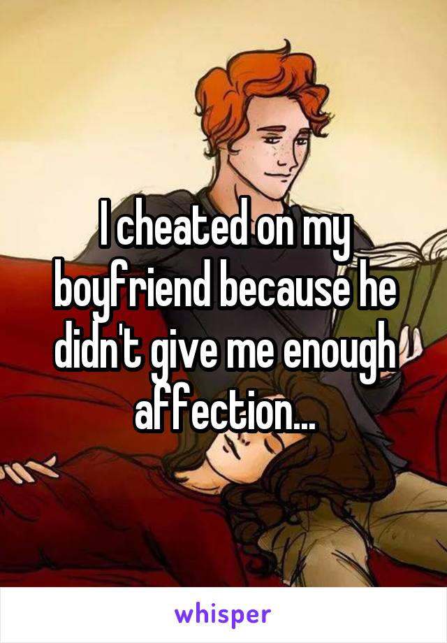 I cheated on my boyfriend because he didn't give me enough affection...