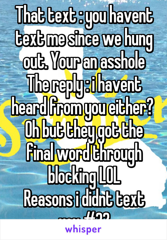 That text : you havent text me since we hung out. Your an asshole
The reply : i havent heard from you either? 
Oh but they got the final word through blocking LOL
Reasons i didnt text you #32