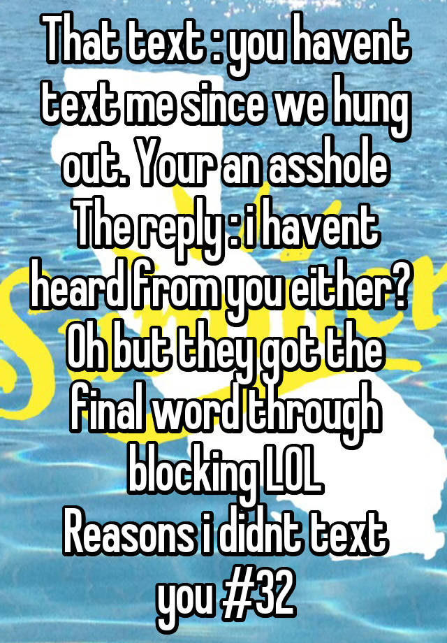 That text : you havent text me since we hung out. Your an asshole
The reply : i havent heard from you either? 
Oh but they got the final word through blocking LOL
Reasons i didnt text you #32