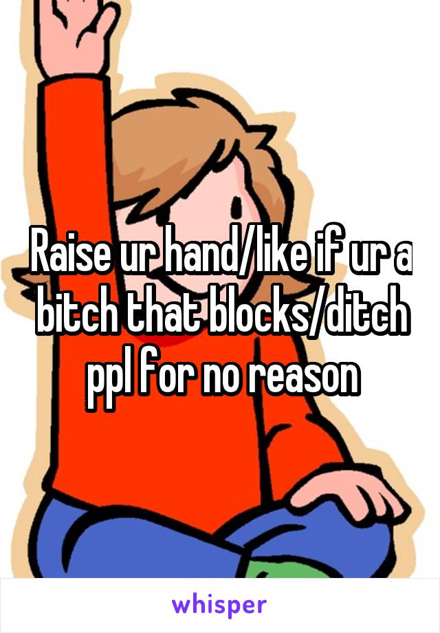 Raise ur hand/like if ur a bitch that blocks/ditch ppl for no reason