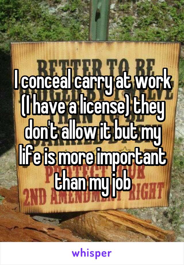 I conceal carry at work (I have a license) they don't allow it but my life is more important than my job