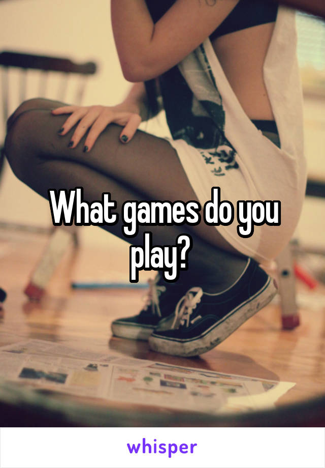 What games do you play? 