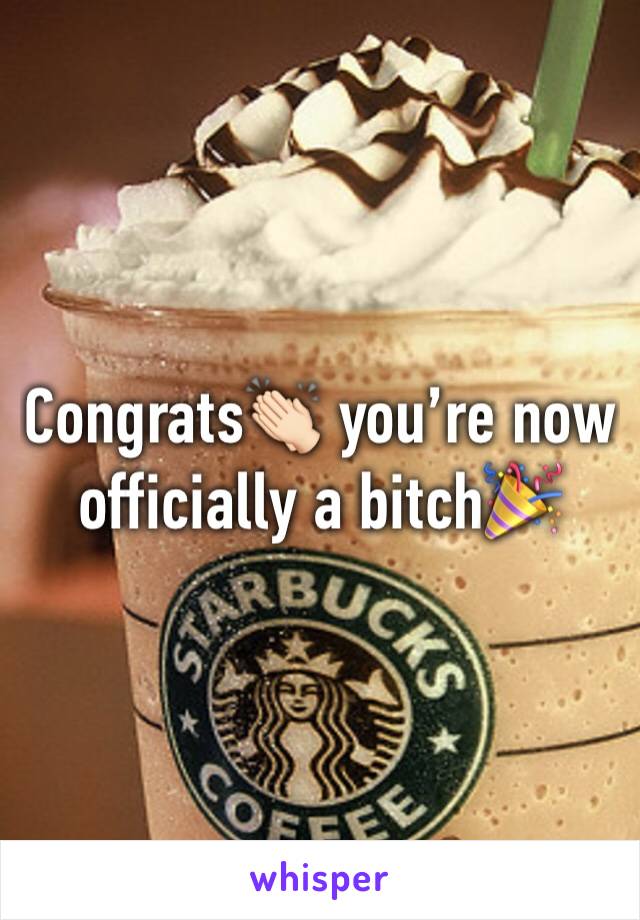 Congrats👏🏻 you’re now officially a bitch🎉