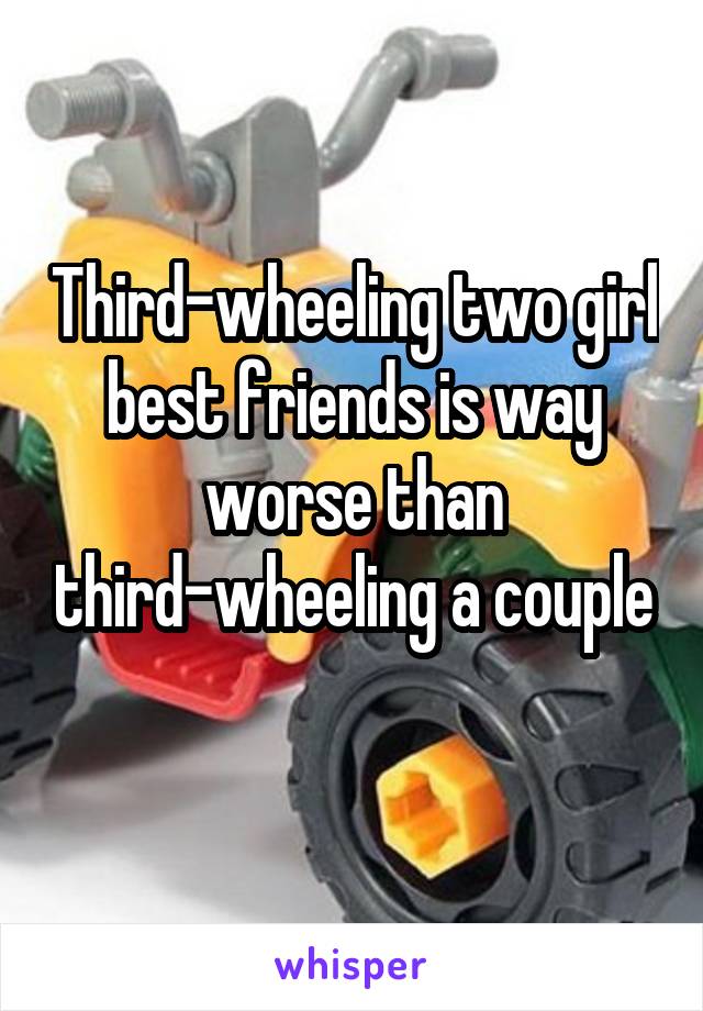 Third-wheeling two girl best friends is way worse than third-wheeling a couple
