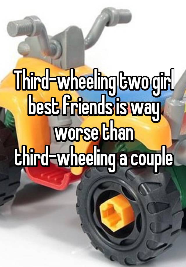 Third-wheeling two girl best friends is way worse than third-wheeling a couple
