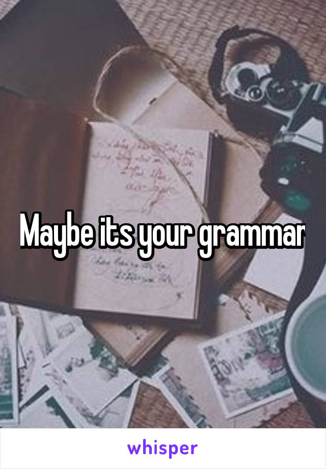 Maybe its your grammar