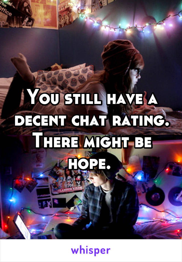 You still have a decent chat rating. There might be hope. 