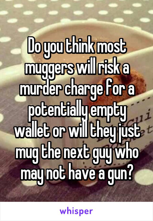 Do you think most muggers will risk a murder charge for a potentially empty wallet or will they just mug the next guy who may not have a gun?