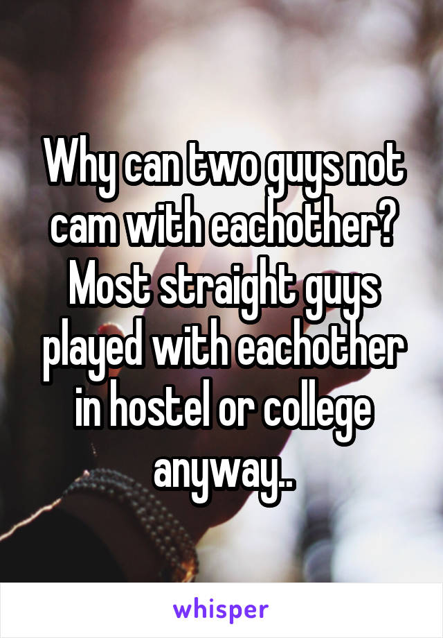 Why can two guys not cam with eachother? Most straight guys played with eachother in hostel or college anyway..