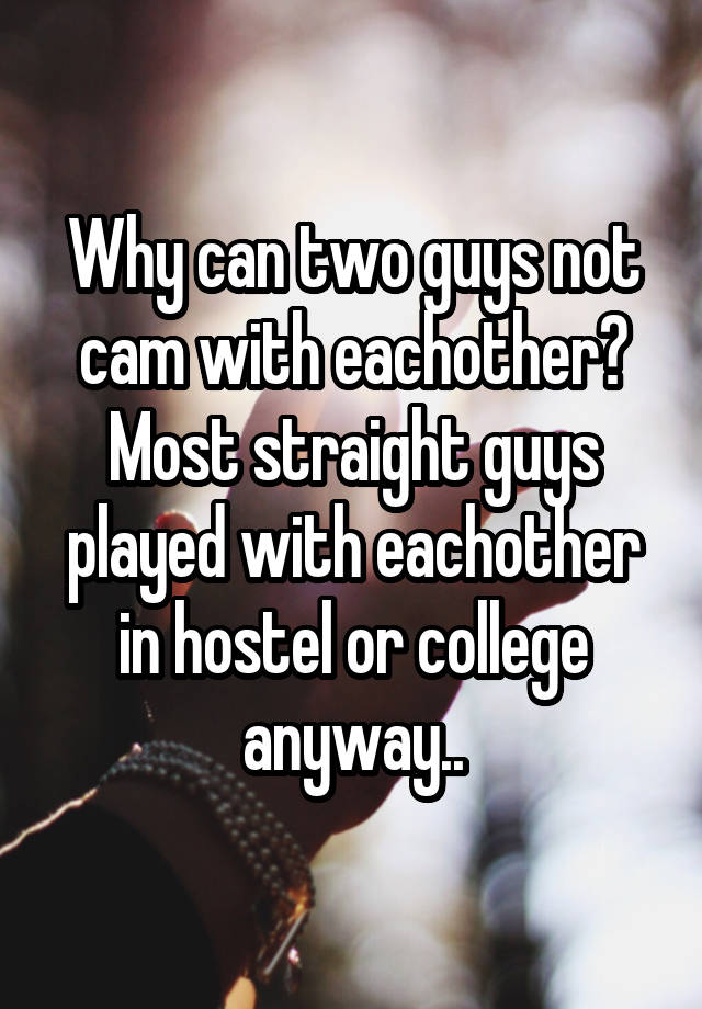 Why can two guys not cam with eachother? Most straight guys played with eachother in hostel or college anyway..