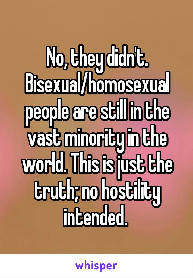 No, they didn't. Bisexual/homosexual people are still in the vast minority in the world. This is just the truth; no hostility intended. 