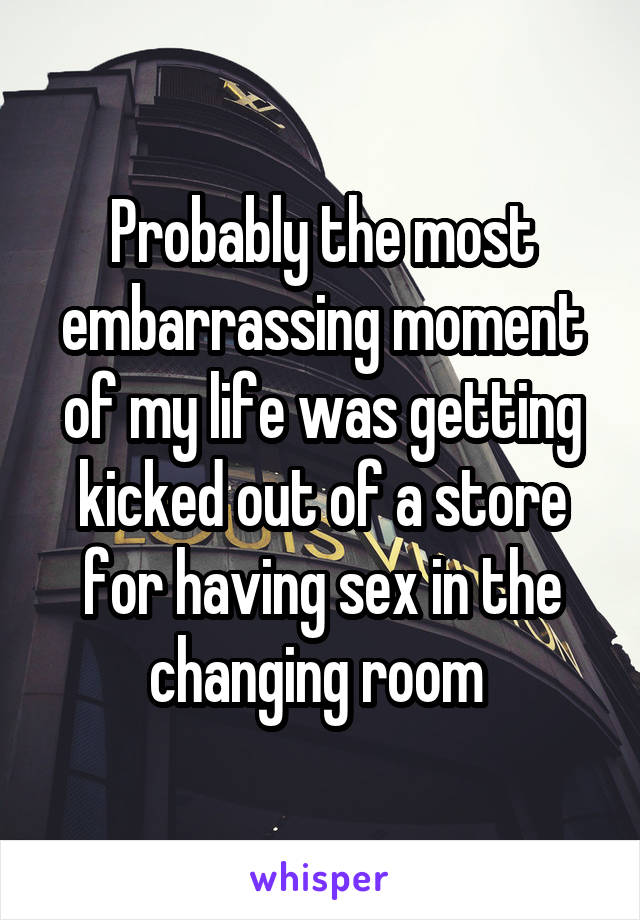 Probably the most embarrassing moment of my life was getting kicked out of a store for having sex in the changing room 