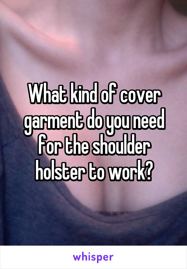 What kind of cover garment do you need for the shoulder holster to work?