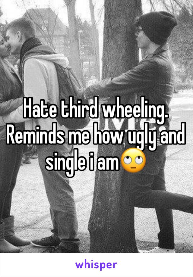 Hate third wheeling. Reminds me how ugly and single i am🙄