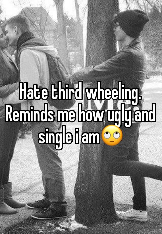 Hate third wheeling. Reminds me how ugly and single i am🙄