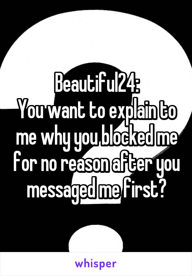 Beautiful24:
You want to explain to me why you blocked me for no reason after you messaged me first?