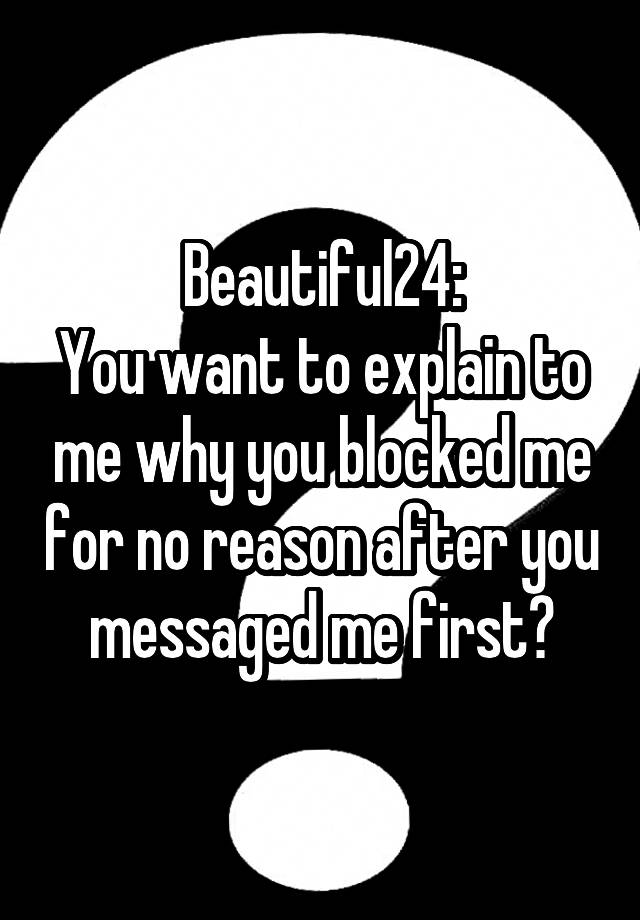 Beautiful24:
You want to explain to me why you blocked me for no reason after you messaged me first?