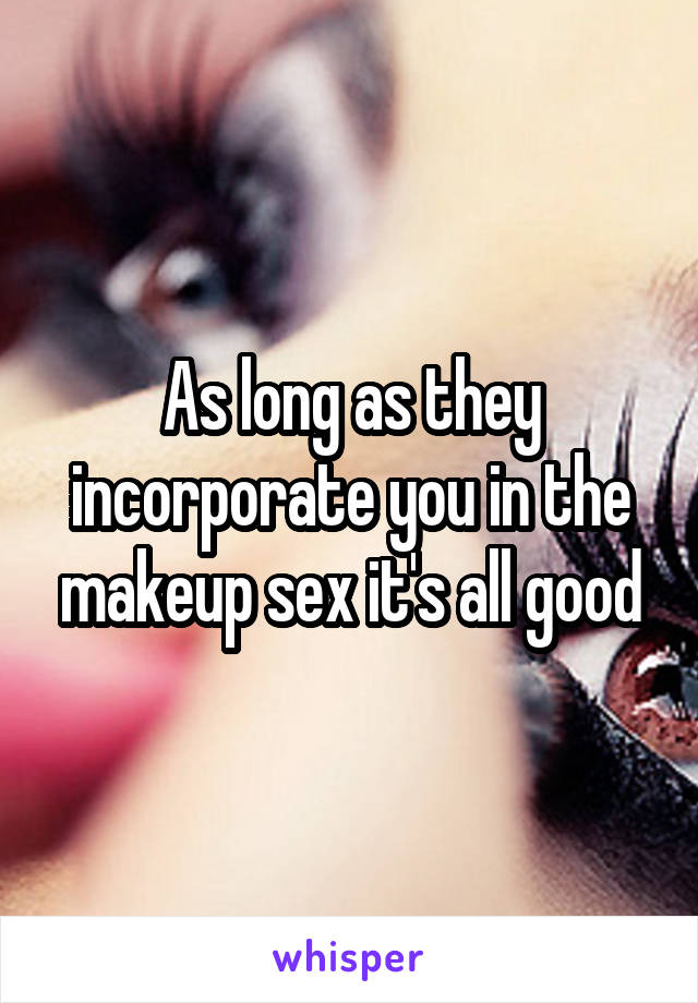 As long as they incorporate you in the makeup sex it's all good