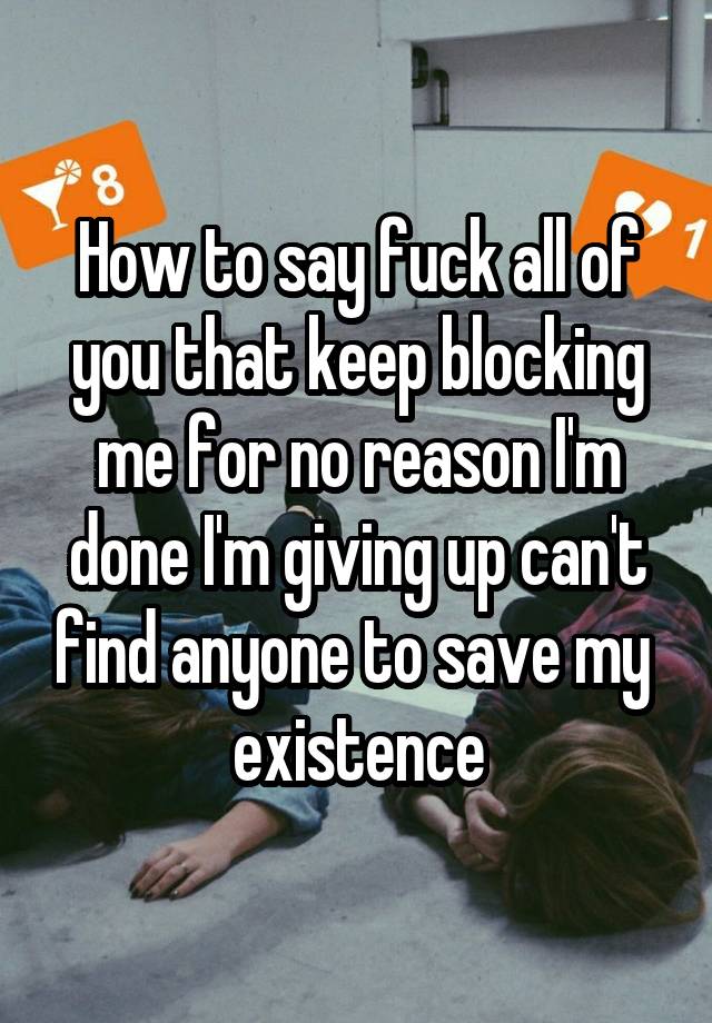 How to say fuck all of you that keep blocking me for no reason I'm done I'm giving up can't find anyone to save my  existence