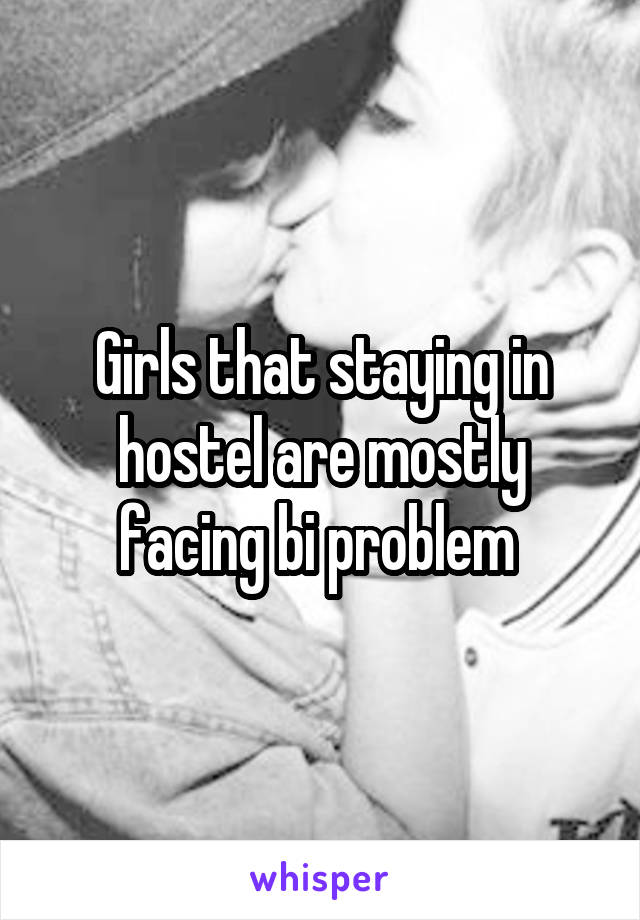 Girls that staying in hostel are mostly facing bi problem 