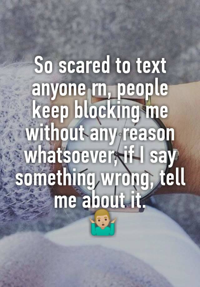 So scared to text anyone rn, people keep blocking me without any reason whatsoever, if I say something wrong, tell me about it.
 🤷🏼‍♂️