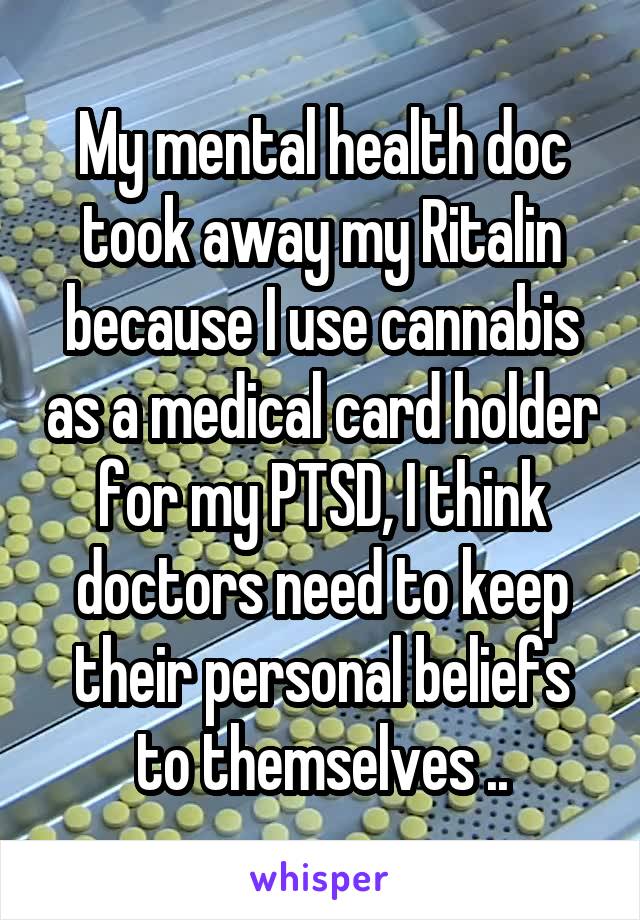 My mental health doc took away my Ritalin because I use cannabis as a medical card holder for my PTSD, I think doctors need to keep their personal beliefs to themselves ..