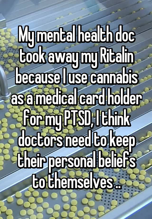 My mental health doc took away my Ritalin because I use cannabis as a medical card holder for my PTSD, I think doctors need to keep their personal beliefs to themselves ..